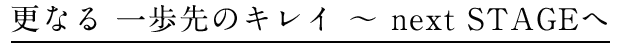 更なる 一歩先のキレイ ~ next STAGEへ